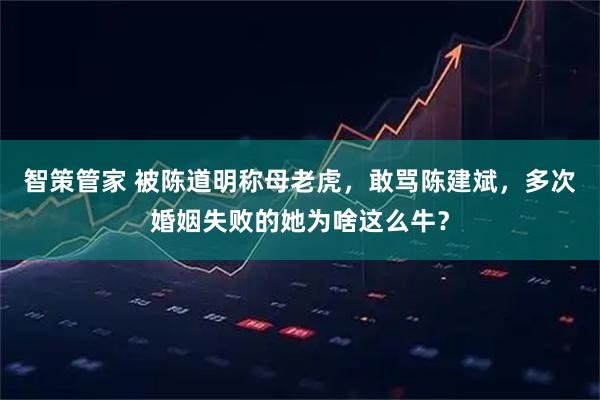 智策管家 被陈道明称母老虎，敢骂陈建斌，多次婚姻失败的她为啥这么牛？