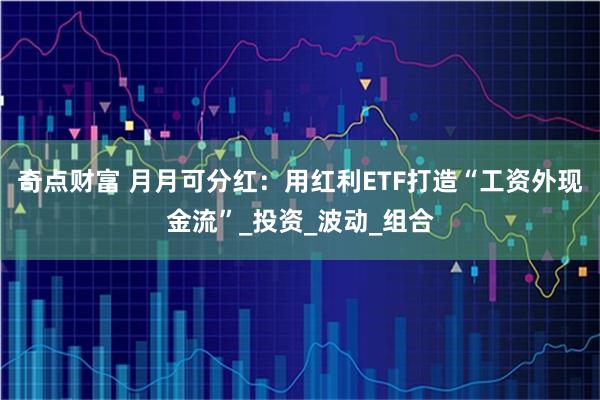 奇点财富 月月可分红：用红利ETF打造“工资外现金流”_投资_波动_组合
