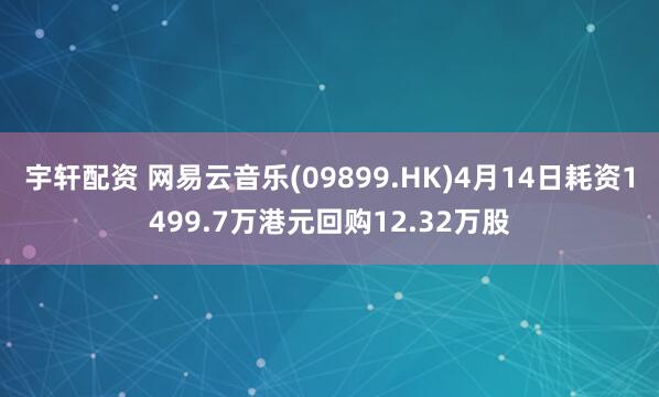 宇轩配资 网易云音乐(09899.HK)4月14日耗资1499.7万港元回购12.32万股